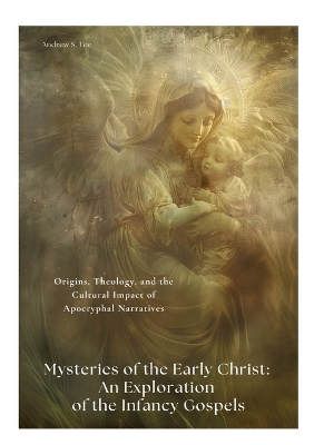 Mysteries of the Early Christ: An Exploration of the Infancy Gospels: Origins, Theology, and the Cultural  Impact of Apocryphal Narratives