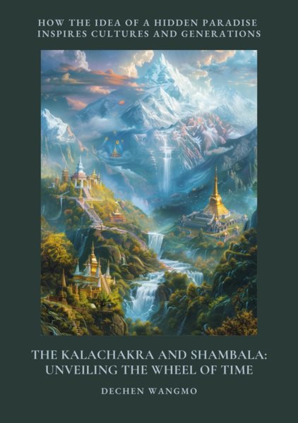 Kalachakra and Shambala: Unveiling the Wheel of Time: How the Idea of a Hidden Paradise Inspires Cultures and Generations