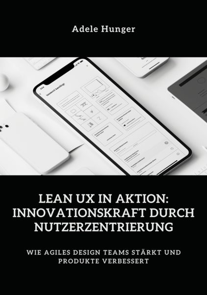 Lean UX in Aktion:  Innovationskraft durch  Nutzerzentrierung: Wie agiles Design Teams starkt und Produkte verbessert