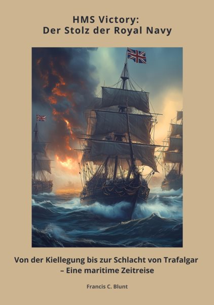 HMS Victory:  Der Stolz der Royal Navy: Von der Kiellegung bis zur Schlacht von Trafalgar - Eine maritime Zeitreise