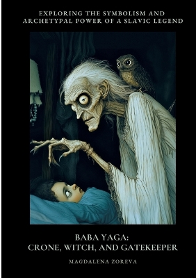 Baba Yaga: Crone, Witch, and Gatekeeper: Exploring the Symbolism and Archetypal Power  of a Slav-ic Legend