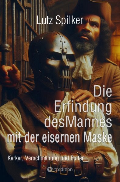 Die Erfindung des Mannes mit der eisernen Maske: Kerker, Verschmahung und Folter