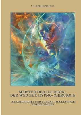 Meister der Illusion: Der Weg zur Hypno-Chirurgie: Die Geschichte und Zukunft suggestiver  Heilmethoden