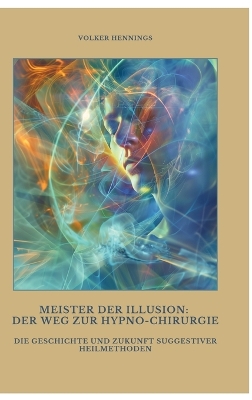 Meister der Illusion: Der Weg zur Hypno-Chirurgie: Die Geschichte und Zukunft suggestiver  Heilmethoden