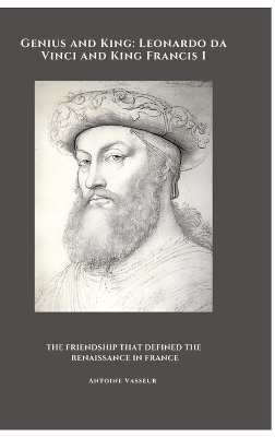 Genius and King: Leonardo da Vinci and King Francis I: The Friendship That Defined the  Renaissance in France