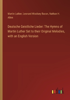 Deutsche Geistliche Lieder: The Hymns of Martin Luther Set to their Original Melodies, with an English  Version