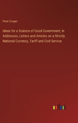Ideas for a Science of Good Government, in Addresses, Letters and Articles  on a Strictly National Currency, Tariff and Civil Service