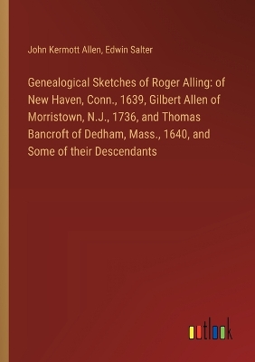 Genealogical Sketches of Roger Alling: of New Haven, Conn., 1639, Gilbert Allen of Morristown, N.J., 1736, and  Thomas Bancroft of Dedham, Mass., 1640, and Some of their Descendants