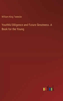 Youthful Diligence and Future Greatness. A Book for the Young