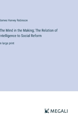 Mind in the Making; The Relation of Intelligence to Social Reform: in large print