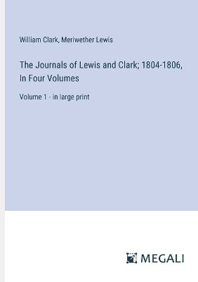 Journals of Lewis and Clark; 1804-1806, In Four Volumes: Volume 1 - in large print