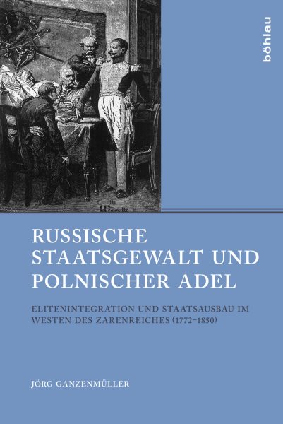 Russische Staatsgewalt und polnischer Adel: Elitenintegration und Staatsausbau im Westen des Zarenreiches (1772-1850)