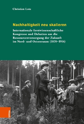 Nachhaltigkeit neu skalieren: Internationale forstwissenschaftliche Kongresse und Debatten um die  Ressourcenversorgung der Zukunft im Nord- und Ostseeraum (18701914) Aufl. ed.