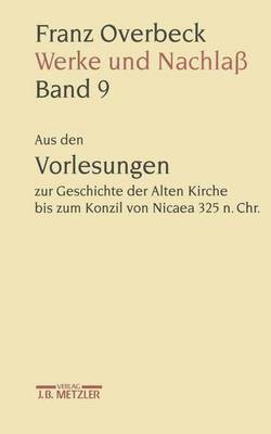 Franz Overbeck: Werke und NachlaÃŸ: Band 9: Aus den Vorlesungen zur Geschichte der Alten Kirche bis zum Konzil von Nicaea 325 n. Chr.