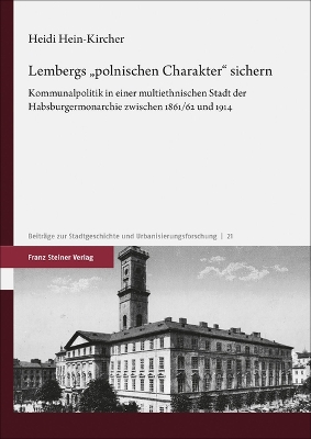Lembergs 'Polnischen Charakter' Sichern: Kommunalpolitik in Einer Multiethnischen Stadt Der Habsburgermonarchie  Zwischen 1861/62 Und 1914