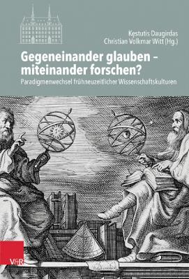 Gegeneinander glauben  miteinander forschen?: Paradigmenwechsel frühneuzeitlicher Wissenschaftskulturen 1. Aufl.