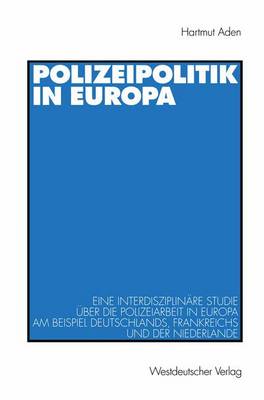 Polizeipolitik in Europa: Eine interdisziplinare Studie uber die Polizeiarbeit in Europa am Beispiel Deutschlands, Frankreichs und der Niederlande