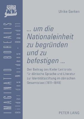 «... Um Die Nationaleinheit Zu Begruenden Und Zu Befestigen ...»: Der Beitrag Des Kieler Lektorats Fuer Daenische Sprache Und Literatur Zur  Identitaetsstiftung Im Daenischen Gesamtstaat (1811-1848)