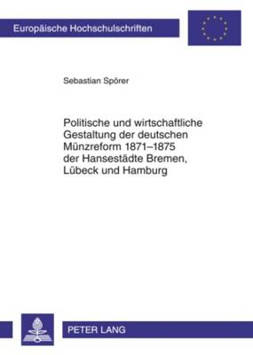 Politische Und Wirtschaftliche Gestaltung Der Deutschen Muenzreform  1871-1875 Der Hansestaedte Bremen, Luebeck Und Hamburg