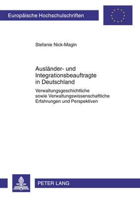 Auslaender- Und Integrationsbeauftragte in Deutschland: Verwaltungsgeschichtliche Sowie Verwaltungswissenschaftliche Erfahrungen Und  Perspektiven