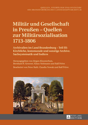 Militaer und Gesellschaft in PreuÃŸen â€“ Quellen zur Militaersozialisation 1713â€“1806: Archivalien im Land Brandenburg - Teil III: Kirchliche, kommunale und sonstige Archive. Sachsystematik und Indices. Bearbeitet von Peter Bahl, Claudia Nowak und Ralf Proeve
