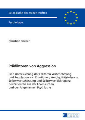 Praediktoren Von Aggression: Eine Untersuchung Der Faktoren Wahrnehmung Und Regulation Von Emotionen,  Ambiguitaetstoleranz, Selbstwertschaetzung Und Selbstwertdiskrepanz Bei Patienten Aus Der Forensischen Und Der Allgemeinen Psychiatrie