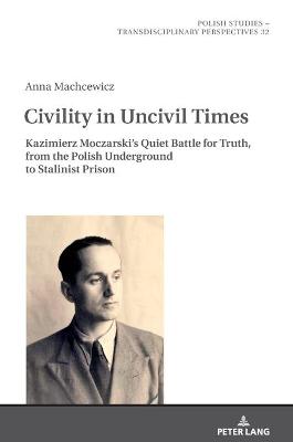 Civility in Uncivil Times: Kazimierz Moczarski's Quiet Battle for Truth, from the Polish Underground to  Stalinist Prison New edition