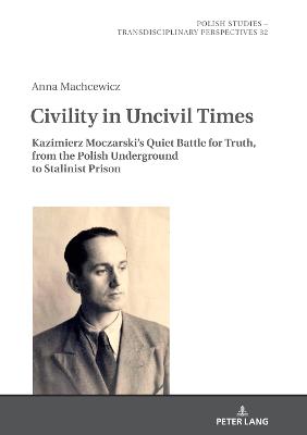 Civility in Uncivil Times: Kazimierz Moczarski's Quiet Battle for Truth, from the Polish Underground to Stalinist Prison