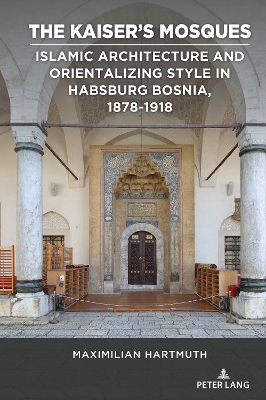 Kaiser's Mosques: Islamic Architecture and Orientalizing Style in Habsburg Bosnia, 18781918 New edition