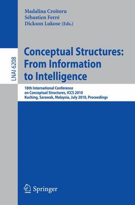 Conceptual Structures: From Information to Intelligence: 18th International Conference on Conceptual Structures, ICCS 2010, Kuching,  Sarawak, Malaysia, July 26-30, 2010, Proceedings 2010 ed.