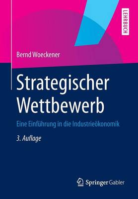 Strategischer Wettbewerb: Eine Einführung in die Industrieökonomik 3., überarb. u. erg. Aufl. 2014