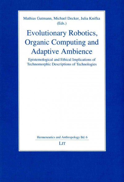 Evolutionary Robotics, Organic Computing and Adaptive Ambience: Epistemological and Ethical Implications of Technomorphic Descriptions of  Technologies Volume 6