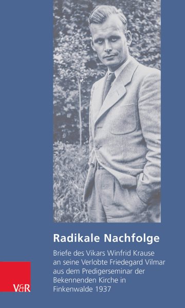 Radikale Nachfolge: Briefe des Vikars Winfrid Krause an seine Verlobte Friedegard Vilmar aus dem Predigerseminar der Bekennenden Kirche in Finkenwalde 1937