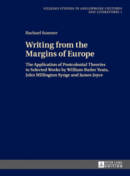 Writing from the Margins of Europe: The Application of Postcolonial Theories to Selected Works by William Butler Yeats, John Millington Synge and James Joyce
