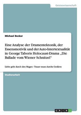 Eine Analyse der Dramentektonik, der Essensmotivik und der  Auto-Intertextualität in George Taboris Holocaust-Drama Die Ballade vom Wiener Schnitzel: Liebe geht durch den Magen - Trauer muss durchs Gedärm