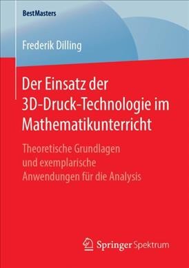 Der Einsatz der 3D-Druck-Technologie im Mathematikunterricht: Theoretische Grundlagen und exemplarische Anwendungen fur die Analysis