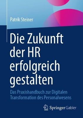 Die Zukunft der HR erfolgreich gestalten: Das Praxishandbuch zur Digitalen Transformation des Personalwesens