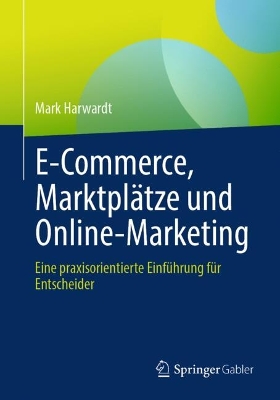 E-Commerce, MarktplÃ¤tze und Online-Marketing : Eine praxisorientierte Einfuhrung fur Entscheider