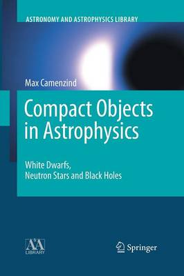 Compact Objects in Astrophysics: White Dwarfs, Neutron Stars and Black Holes Softcover reprint of the original 1st ed. 2007