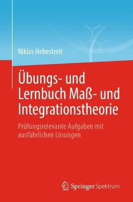 Ãœbungs- und Lernbuch MaÃŸ- und Integrationstheorie: Prufungsrelevante Aufgaben mit ausfuhrlichen Losungen