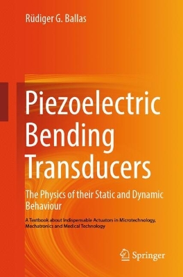 Piezoelectric Bending Transducers: The Physics of Their Static and Dynamic Behaviour A Textbook About  Indispensable Actuators in Microtechnology, Mechatronics and Medical Technology