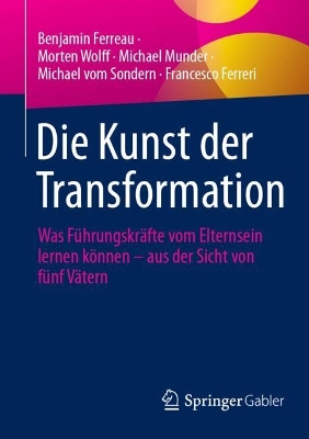 Die Kunst der Transformation: Was Führungskräfte vom Elternsein lernen können  aus der Sicht von fünf  Vätern