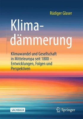 Klimadämmerung: Klimawandel und Gesellschaft in Mitteleuropa seit 1800 - Entwicklungen,  Folgen und Perspektiven