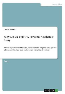 Why Do We Fight? A Personal Academic Essay: A brief exploration of historic, social, cultural religious, and genetic  influences that lead men and women into a life of combat