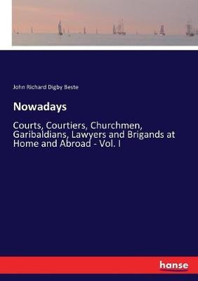 Nowadays: Courts, Courtiers, Churchmen, Garibaldians, Lawyers and Brigands at Home and  Abroad - Vol. I