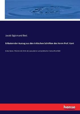 Erläuternder Auszug aus den kritischen Schriften des Herrn Prof. Kant: Erster Band.: Welcher die Kritik der speculativen und praktischen Vernunft  enthält