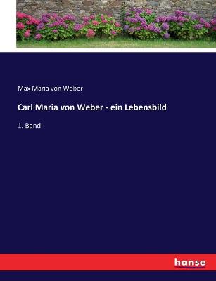 Carl Maria von Weber - ein Lebensbild: 1. Band