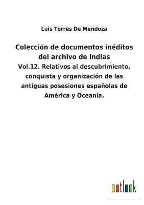 Colección de documentos inéditos del archivo de Indias: Vol.12. Relativos al descubrimiento, conquista y organización de las  antiguas posesiones españolas de América y Oceanía.