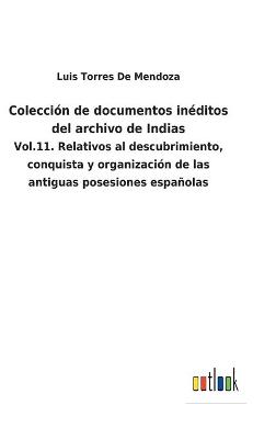 Colección de documentos inéditos del archivo de Indias: Vol.11. Relativos al descubrimiento, conquista y organización de las  antiguas posesiones españolas
