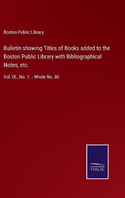 Bulletin showing Titles of Books added to the Boston Public Library with  Bibliographical Notes, etc.: Vol. IX., No. 1. - Whole No. 80